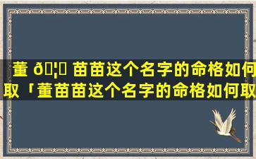 董 🦊 苗苗这个名字的命格如何取「董苗苗这个名字的命格如何取名好听」